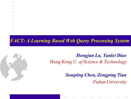 FACT: A Learning Based Web Query Processing System Hongjun Lu, Yanlei Diao Hong Kong U. of Science & Technology Songting Chen, Zengping Tian Fudan University.