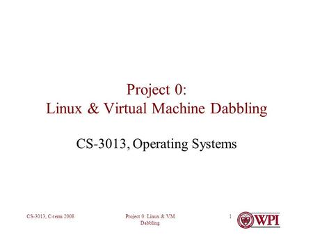 Project 0: Linux & VM Dabbling CS-3013, C-term 20081 Project 0: Linux & Virtual Machine Dabbling CS-3013, Operating Systems.