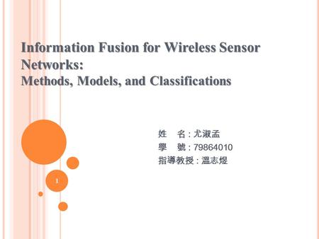 Information Fusion for Wireless Sensor Networks: Methods, Models, and Classifications 姓 名 : 尤淑孟 學 號 : 79864010 指導教授 : 溫志煜.
