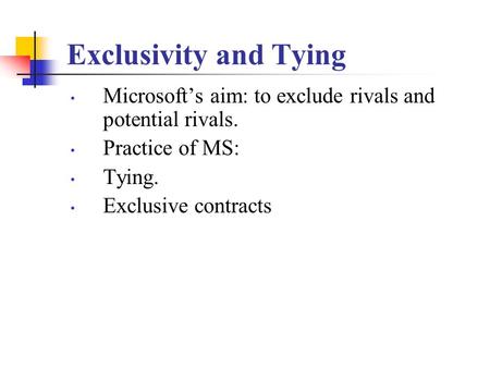 Exclusivity and Tying Microsoft’s aim: to exclude rivals and potential rivals. Practice of MS: Tying. Exclusive contracts.