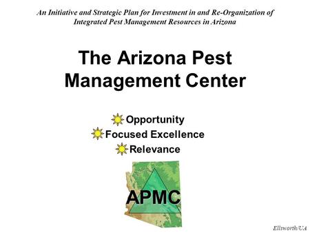 Ellsworth/UA The Arizona Pest Management Center Opportunity Focused Excellence Relevance An Initiative and Strategic Plan for Investment in and Re-Organization.