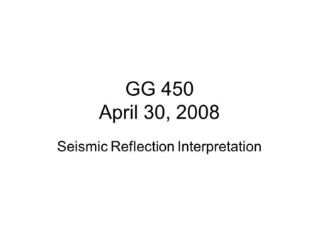 GG 450 April 30, 2008 Seismic Reflection Interpretation.