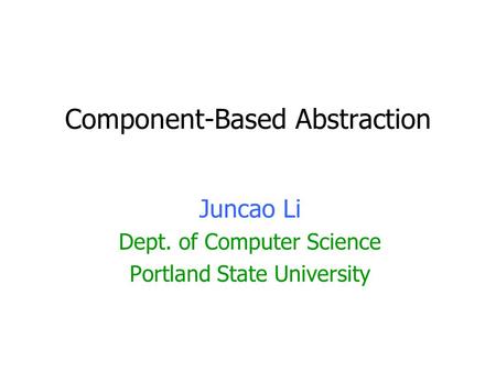 Component-Based Abstraction Juncao Li Dept. of Computer Science Portland State University.