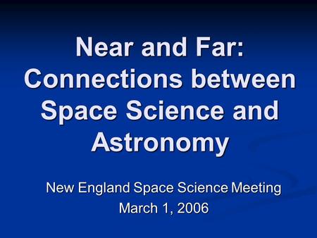 Near and Far: Connections between Space Science and Astronomy New England Space Science Meeting March 1, 2006.