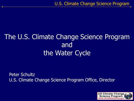 U.S. Climate Change Science Program The U.S. Climate Change Science Program and the Water Cycle Peter Schultz U.S. Climate Change Science Program Office,