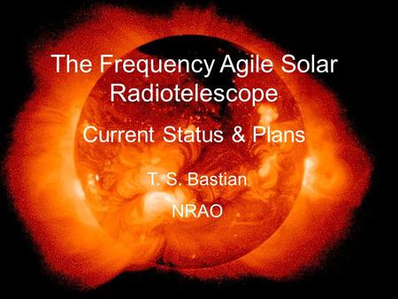 The Frequency Agile Solar Radiotelescope Current Status & Plans T. S. Bastian NRAO.