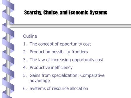 Scarcity, Choice, and Economic Systems Outline 1.The concept of opportunity cost 2.Production possibility frontiers 3.The law of increasing opportunity.