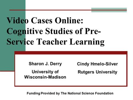 Video Cases Online: Cognitive Studies of Pre- Service Teacher Learning Sharon J. Derry University of Wisconsin-Madison Cindy Hmelo-Silver Rutgers University.