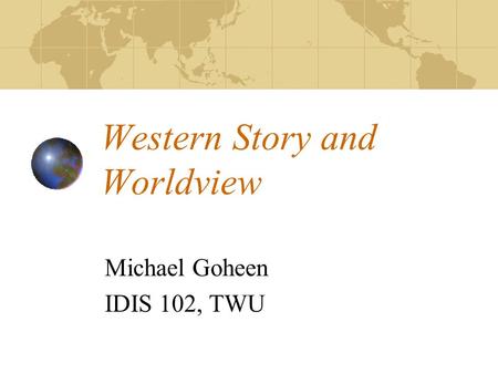 Western Story and Worldview Michael Goheen IDIS 102, TWU.