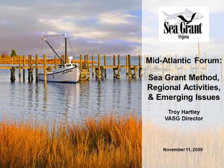 November 11, 2009 Mid-Atlantic Forum: Sea Grant Method, Regional Activities, & Emerging Issues Troy Hartley VASG Director.