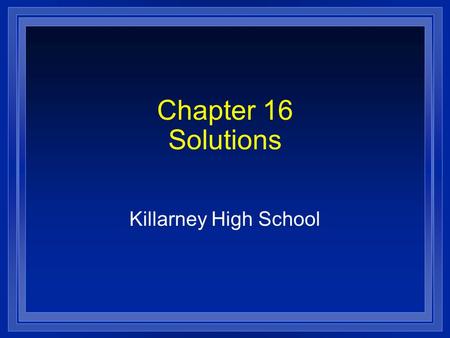 Chapter 16 Solutions Killarney High School. Section 16.1 Properties of Solutions l OBJECTIVES: – Identify the factors that determine the rate at which.
