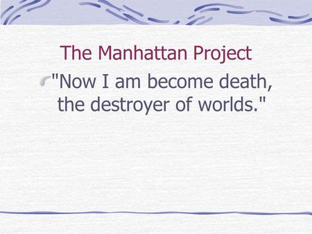 The Manhattan Project Now I am become death, the destroyer of worlds.