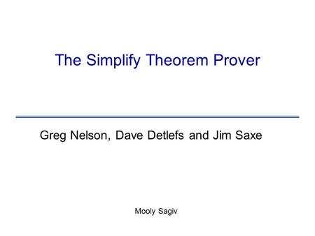 The Simplify Theorem Prover Greg Nelson, Dave Detlefs and Jim Saxe Mooly Sagiv.