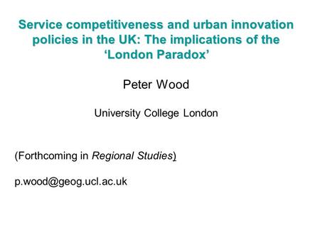 Service competitiveness and urban innovation policies in the UK: The implications of the ‘London Paradox’ Peter Wood University College London (Forthcoming.