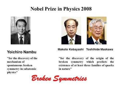 Nobel Prize in Physics 2008 Yoichiro Nambu Makoto Kobayashi Toshihide Maskawa for the discovery of the mechanism of spontaneous broken symmetry in subatomic.