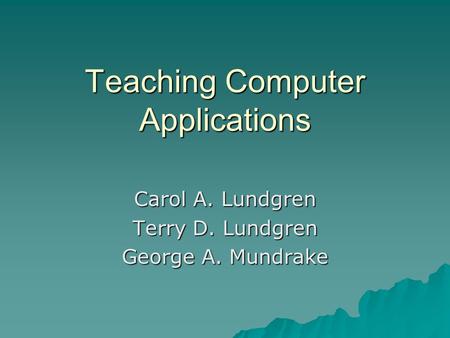 Teaching Computer Applications Carol A. Lundgren Terry D. Lundgren George A. Mundrake.