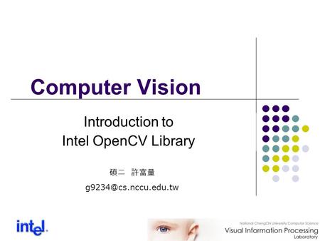 Computer Vision 碩二 許富量 Introduction to Intel OpenCV Library.