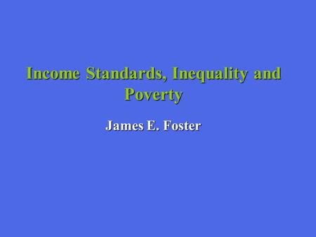 Income Standards, Inequality and Poverty James E. Foster.