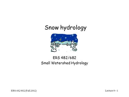 Lecture 9 - 1 ERS 482/682 (Fall 2002) Snow hydrology ERS 482/682 Small Watershed Hydrology.