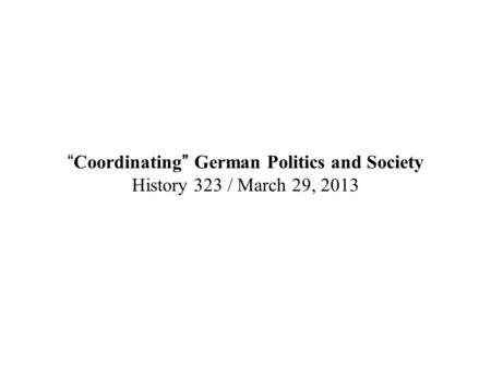 “Coordinating” German Politics and Society History 323 / March 29, 2013.