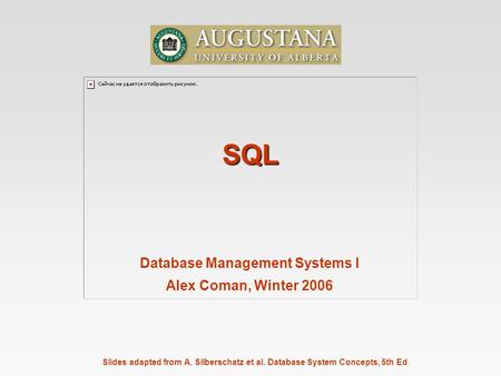Slides adapted from A. Silberschatz et al. Database System Concepts, 5th Ed. SQL Database Management Systems I Alex Coman, Winter 2006.