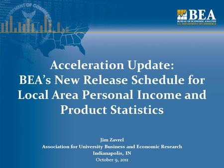 Acceleration Update: BEA’s New Release Schedule for Local Area Personal Income and Product Statistics Jim Zavrel Association for University Business and.
