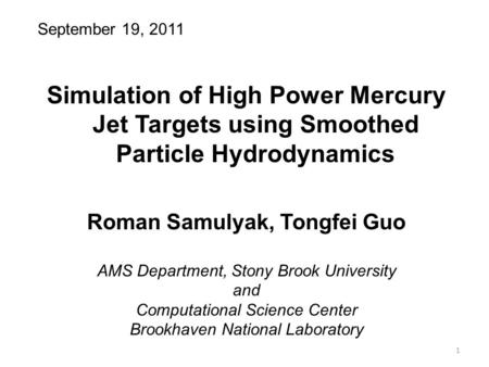 September 19, 2011 Simulation of High Power Mercury Jet Targets using Smoothed Particle Hydrodynamics Roman Samulyak, Tongfei Guo AMS Department, Stony.