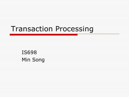 Transaction Processing IS698 Min Song. 2 What is a Transaction?  When an event in the real world changes the state of the enterprise, a transaction is.