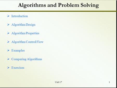 Unit 171 Algorithms and Problem Solving  Introduction  Algorithm Design  Algorithm Properties  Algorithm Control Flow  Examples  Comparing Algorithms.
