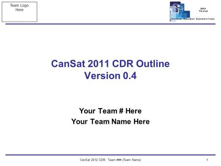 Team Logo Here CanSat 2012 CDR: Team ### (Team Name)1 CanSat 2011 CDR Outline Version 0.4 Your Team # Here Your Team Name Here.