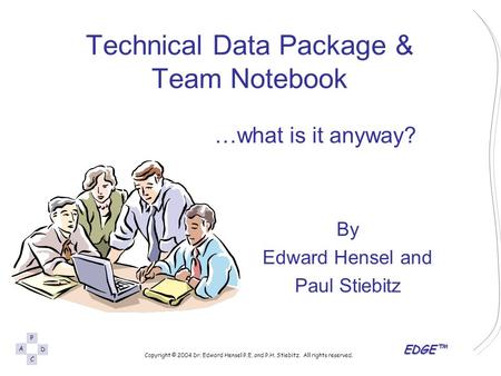 EDGE™ A P D C Copyright © 2004 Dr. Edward Hensel P.E. and P.H. Stiebitz. All rights reserved. Technical Data Package & Team Notebook …what is it anyway?