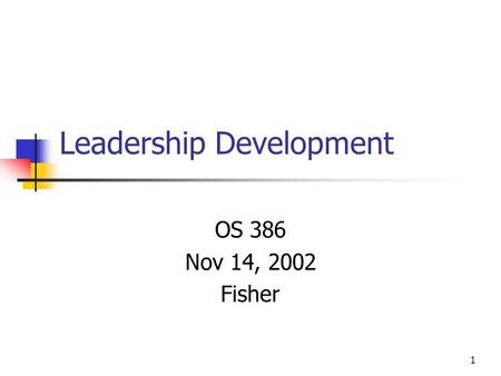1 Leadership Development OS 386 Nov 14, 2002 Fisher.