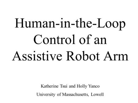 Human-in-the-Loop Control of an Assistive Robot Arm Katherine Tsui and Holly Yanco University of Massachusetts, Lowell.