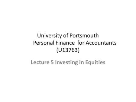 University of Portsmouth Personal Finance for Accountants (U13763) Lecture 5 Investing in Equities.