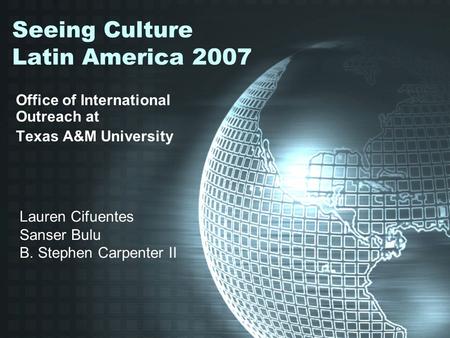 Seeing Culture Latin America 2007 Office of International Outreach at Texas A&M University Lauren Cifuentes Sanser Bulu B. Stephen Carpenter II.