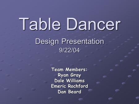 Table Dancer Design Presentation 9/22/04 Team Members: Ryan Gray Dale Williams Emeric Rochford Dan Beard.