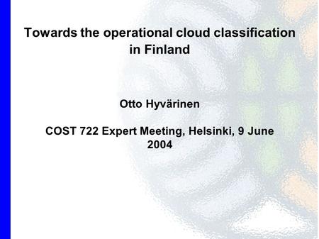 Towards the operational cloud classification in Finland Otto Hyvärinen COST 722 Expert Meeting, Helsinki, 9 June 2004.
