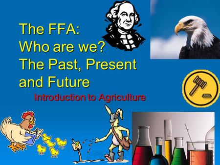 The FFA: Who are we? The Past, Present and Future Introduction to Agriculture.
