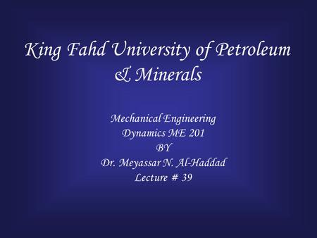 King Fahd University of Petroleum & Minerals Mechanical Engineering Dynamics ME 201 BY Dr. Meyassar N. Al-Haddad Lecture # 39.