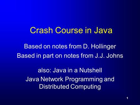 1 Crash Course in Java Based on notes from D. Hollinger Based in part on notes from J.J. Johns also: Java in a Nutshell Java Network Programming and Distributed.