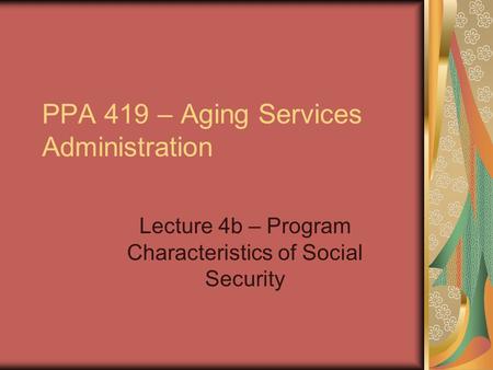 PPA 419 – Aging Services Administration Lecture 4b – Program Characteristics of Social Security.