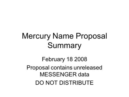 Mercury Name Proposal Summary February 18 2008 Proposal contains unreleased MESSENGER data DO NOT DISTRIBUTE.