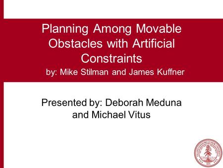 Planning Among Movable Obstacles with Artificial Constraints Presented by: Deborah Meduna and Michael Vitus by: Mike Stilman and James Kuffner.