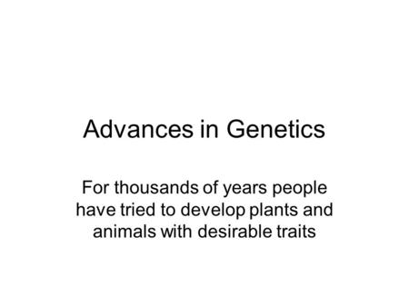 Advances in Genetics For thousands of years people have tried to develop plants and animals with desirable traits.