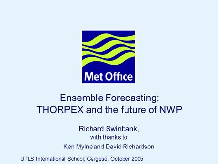 Page 1© Crown copyright 2005 Ensemble Forecasting: THORPEX and the future of NWP Richard Swinbank, with thanks to Ken Mylne and David Richardson UTLS International.