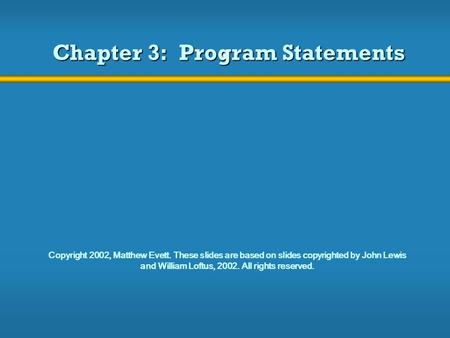 Chapter 3: Program Statements Copyright 2002, Matthew Evett. These slides are based on slides copyrighted by John Lewis and William Loftus, 2002. All rights.