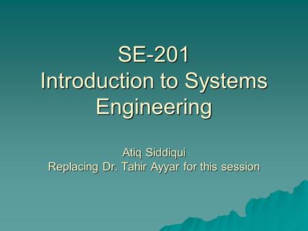 SE-201 Introduction to Systems Engineering Atiq Siddiqui Replacing Dr. Tahir Ayyar for this session.