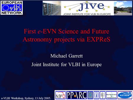 First e-EVN Science and Future Astronomy projects via EXPReS Michael Garrett Joint Institute for VLBI in Europe e-VLBI Workshop, Sydney, 13 July 2005.