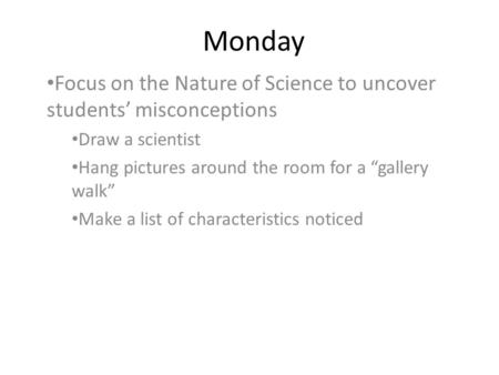 Monday Focus on the Nature of Science to uncover students’ misconceptions Draw a scientist Hang pictures around the room for a “gallery walk” Make a list.