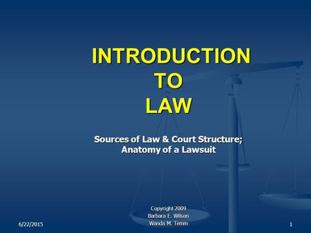 6/22/20151 INTRODUCTION TO LAW INTRODUCTION TO LAW Sources of Law & Court Structure; Anatomy of a Lawsuit Copyright 2009 Barbara E. Wilson Wanda M. Temm.